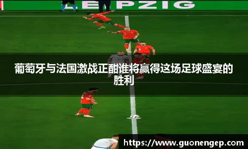 葡萄牙与法国激战正酣谁将赢得这场足球盛宴的胜利